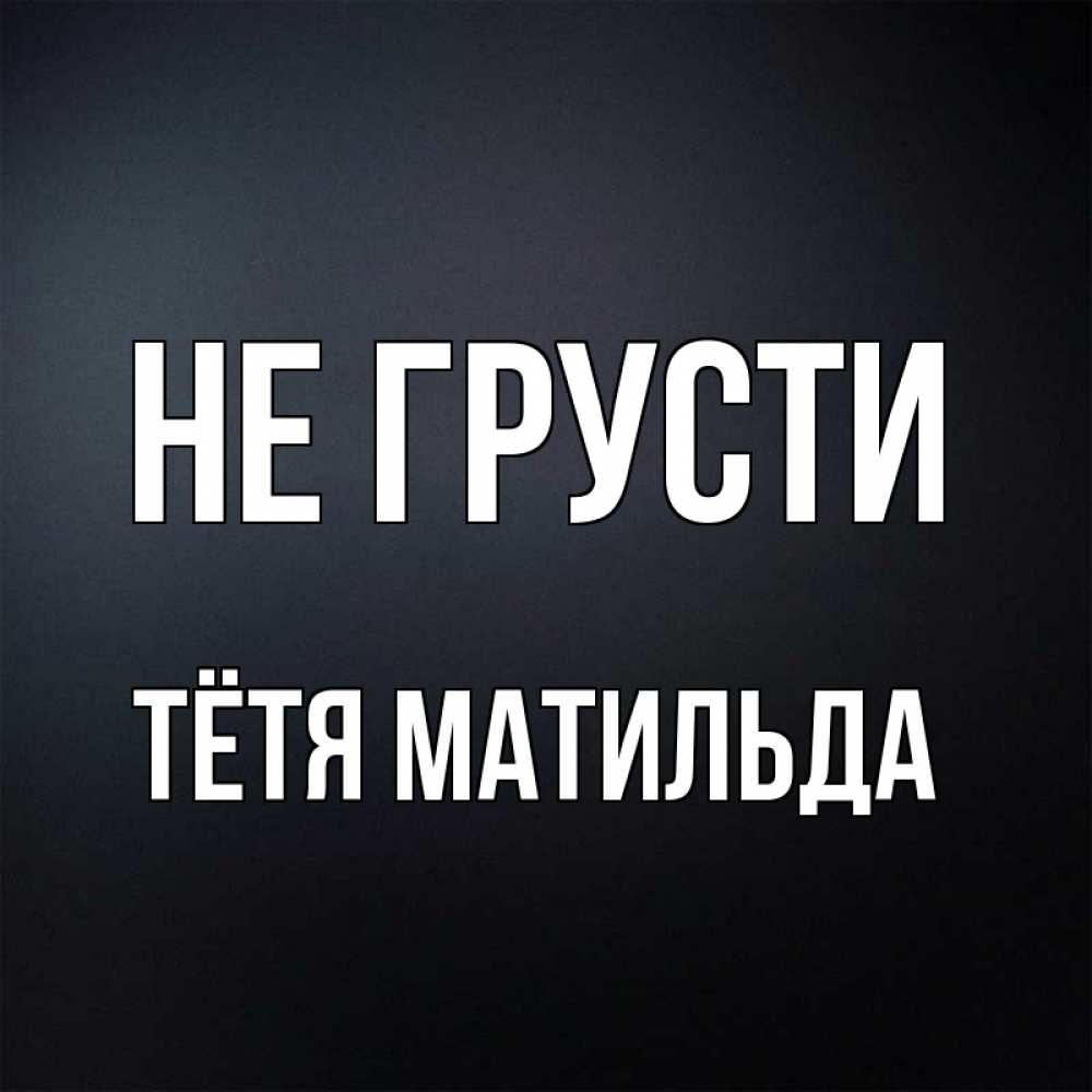Открытка на каждый день с именем, Тётя-Матильда Не грусти Градиент серый Прикольная открытка с пожеланием онлайн скачать бесплатно 