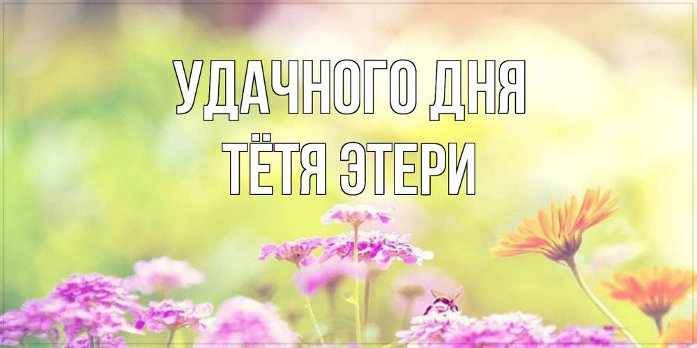 Открытка на каждый день с именем, Тётя-Этери Удачного дня красивая открытка с летней темой Прикольная открытка с пожеланием онлайн скачать бесплатно 