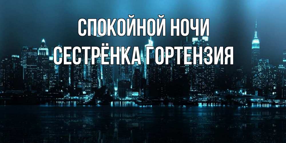 Открытка на каждый день с именем, Сестрёнка-Гортензия Спокойной ночи городской пейзаж Прикольная открытка с пожеланием онлайн скачать бесплатно 