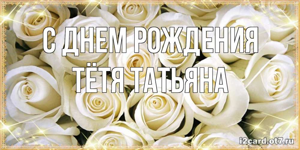 Открытка на каждый день с именем, Тётя-Татьяна С днем рождения открытка с белыми розами. большой букет белых роз Прикольная открытка с пожеланием онлайн скачать бесплатно 