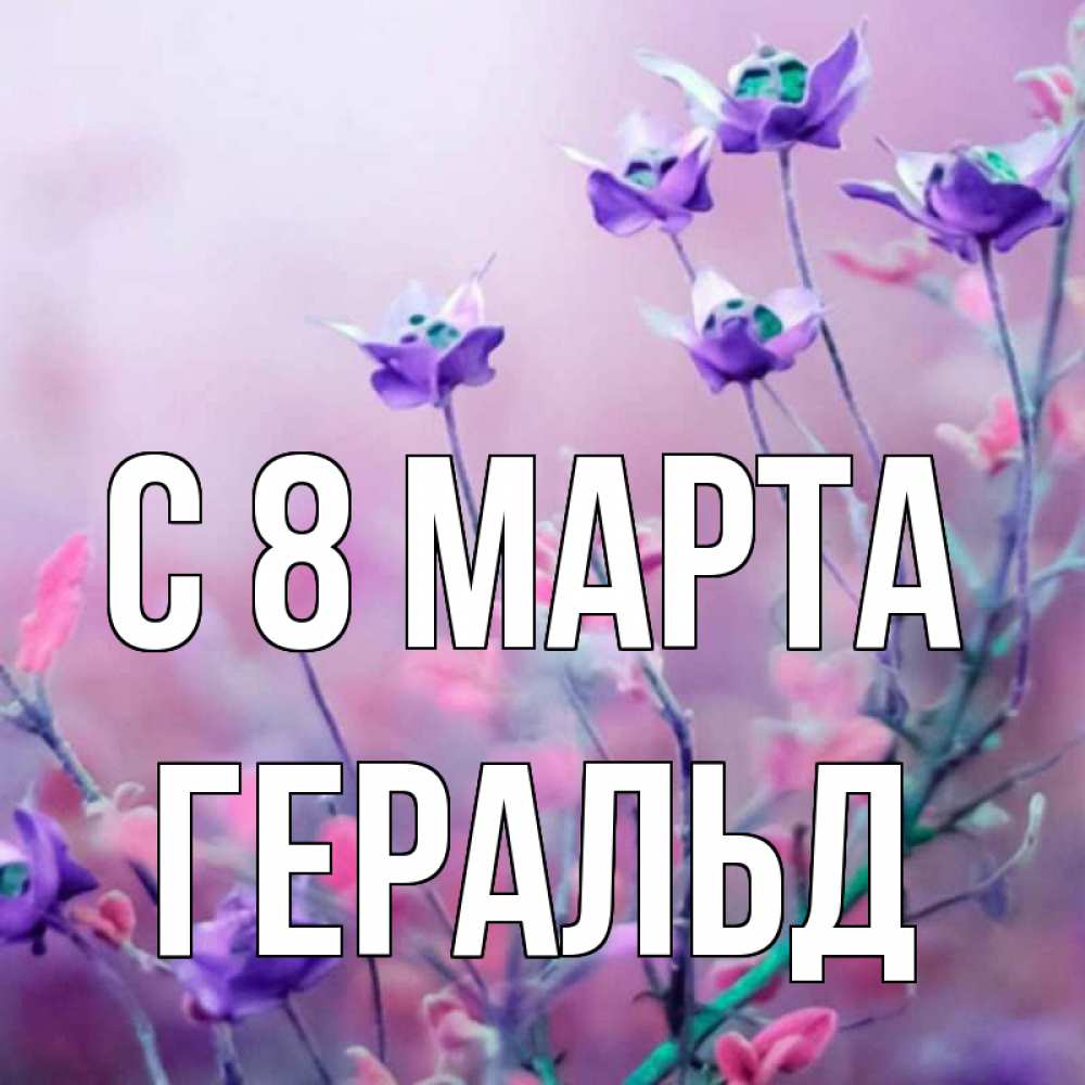 Открытка на каждый день с именем, Геральд С 8 МАРТА международный женский день 2 Прикольная открытка с пожеланием онлайн скачать бесплатно 