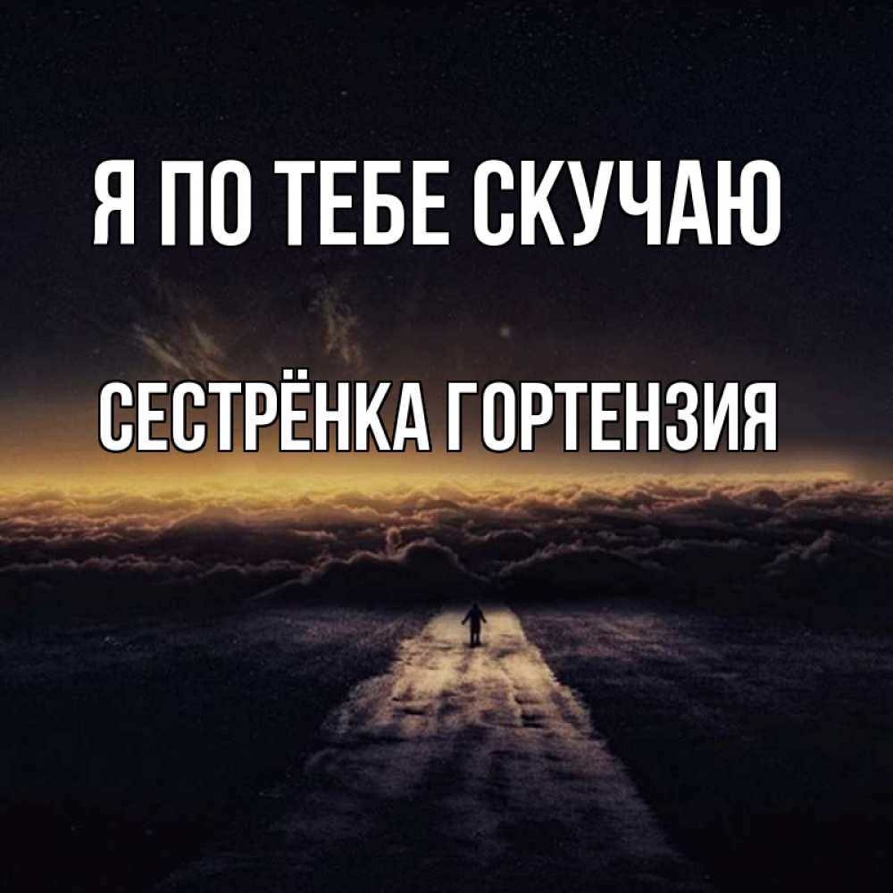 Открытка на каждый день с именем, Сестрёнка-Гортензия Я по тебе скучаю идем Прикольная открытка с пожеланием онлайн скачать бесплатно 