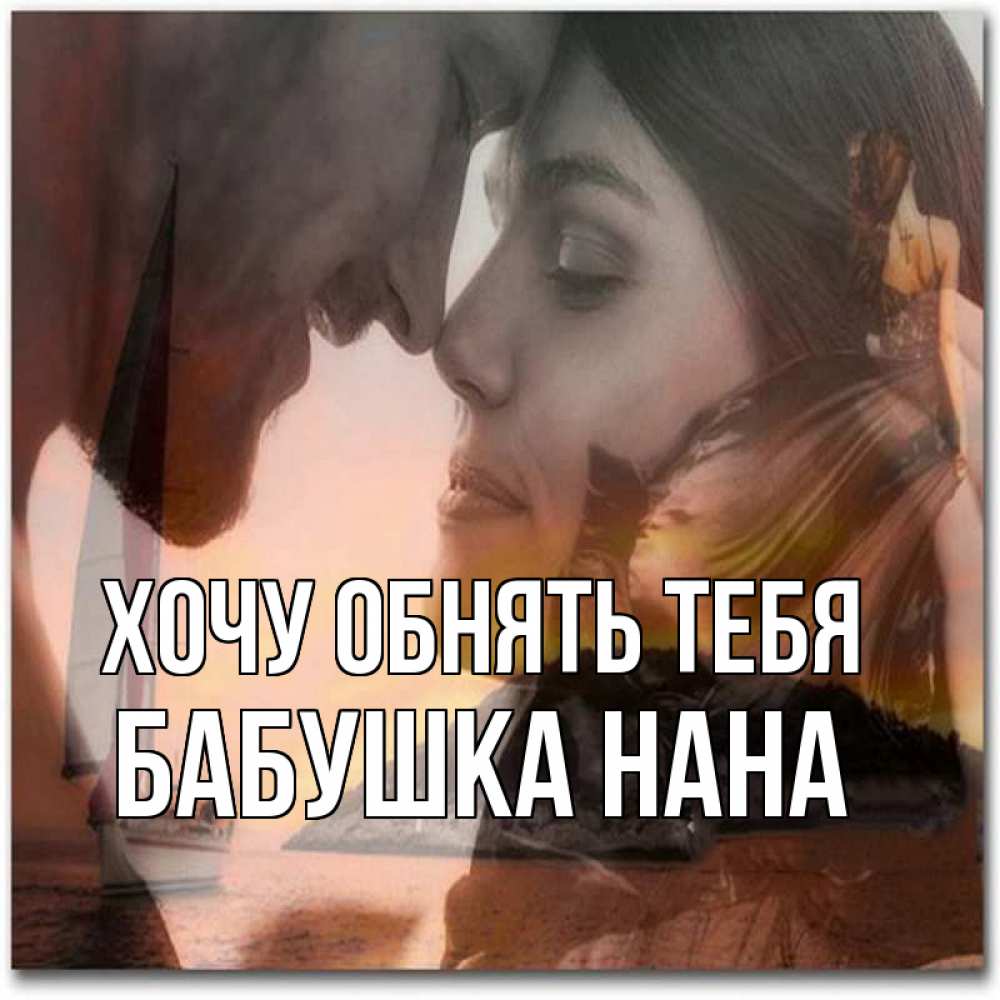 Открытка на каждый день с именем, Бабушка-Нана Хочу обнять тебя возлюбленные Прикольная открытка с пожеланием онлайн скачать бесплатно 