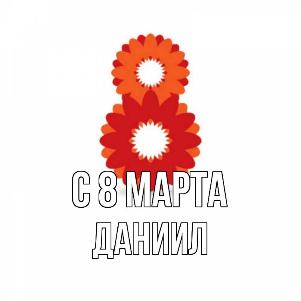 Открытка на каждый день с именем, Даниил С 8 МАРТА восьмерка из лепестков Прикольная открытка с пожеланием онлайн скачать бесплатно 