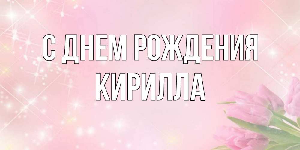 Открытка на каждый день с именем, Кирилла С днем рождения открытки в нежных цветах Прикольная открытка с пожеланием онлайн скачать бесплатно 