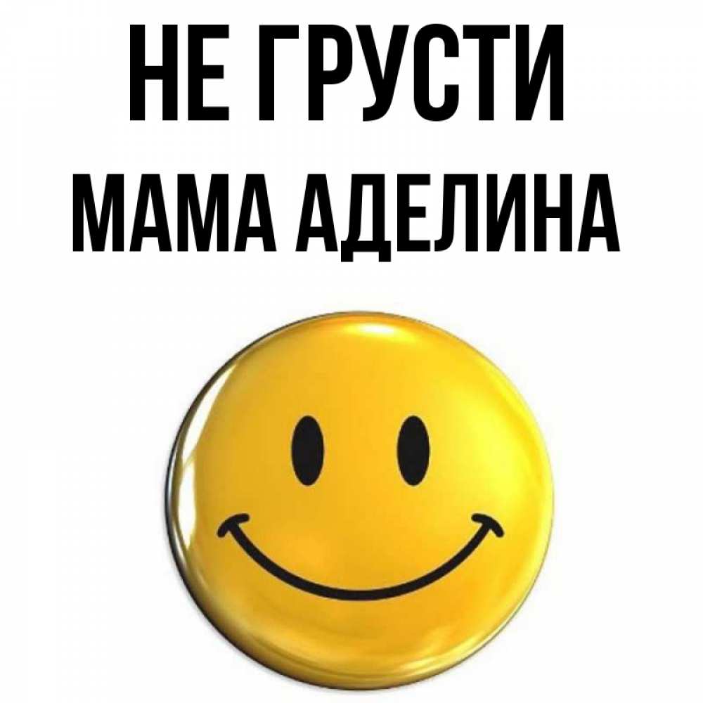 Открытка на каждый день с именем, Мама-Аделина Не грусти триде смайл Прикольная открытка с пожеланием онлайн скачать бесплатно 