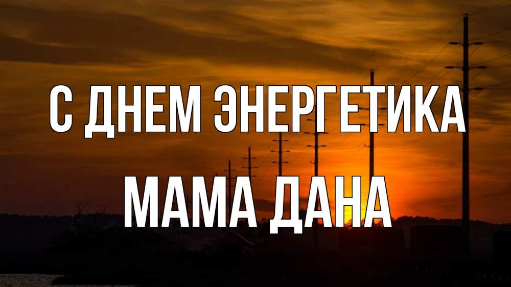 Открытка на каждый день с именем, Мама-Дана С днем энергетика столбы провода закат Прикольная открытка с пожеланием онлайн скачать бесплатно 