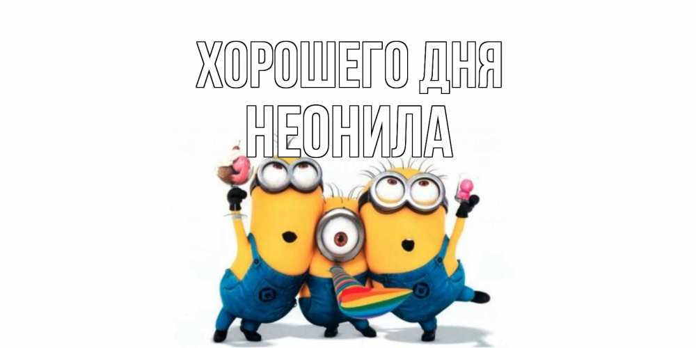 Открытка на каждый день с именем, Неонила Хорошего дня миньоны и прекрасный день Прикольная открытка с пожеланием онлайн скачать бесплатно 