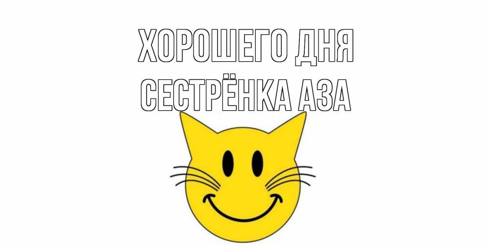 Открытка на каждый день с именем, Сестрёнка-Аза Хорошего дня открытка с котом Прикольная открытка с пожеланием онлайн скачать бесплатно 