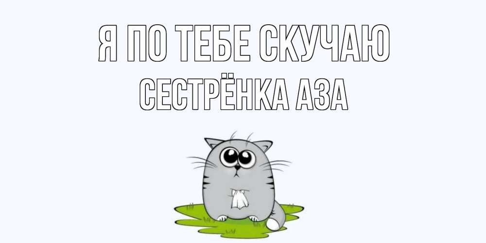 Открытка на каждый день с именем, Сестрёнка-Аза Я по тебе скучаю открытки с котиками я по тебе скучаю с именем Прикольная открытка с пожеланием онлайн скачать бесплатно 
