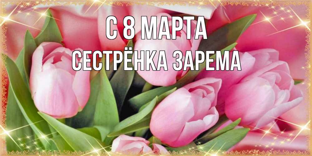 Открытка на каждый день с именем, Сестрёнка-Зарема С 8 марта красивые открытки на 8 марта для милых дам Прикольная открытка с пожеланием онлайн скачать бесплатно 