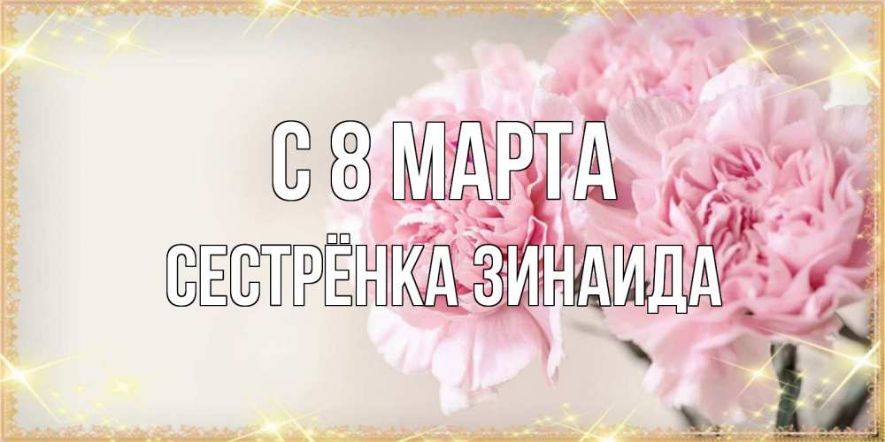Открытка на каждый день с именем, Сестрёнка-Зинаида С 8 МАРТА открытка с розовыми цветами в рамочке с подписью на 8 марта Прикольная открытка с пожеланием онлайн скачать бесплатно 