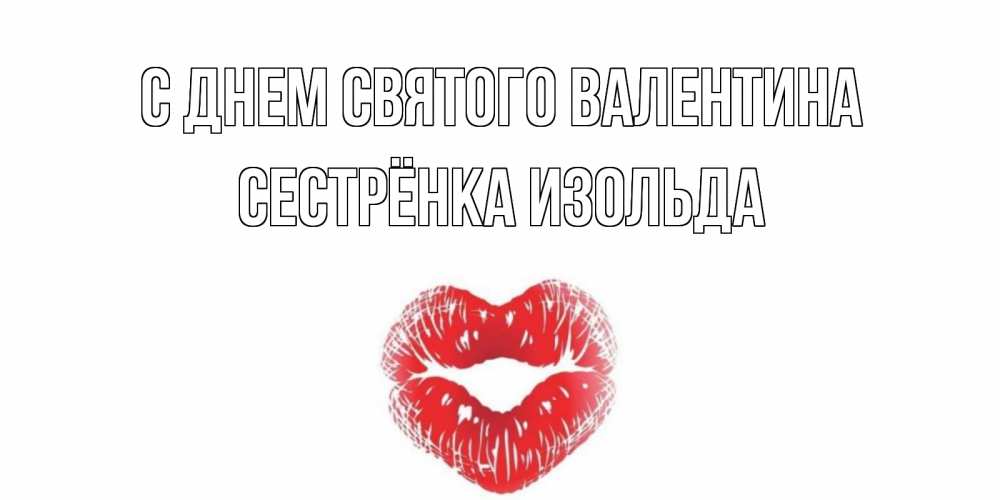 Открытка на каждый день с именем, Сестрёнка-Изольда С днем Святого Валентина валентинка с губками на день всех влюбленных Прикольная открытка с пожеланием онлайн скачать бесплатно 