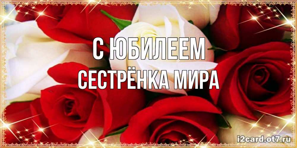 Открытка на каждый день с именем, Сестрёнка-Мира С юбилеем открытка на день рождения с белыми и красными розами Прикольная открытка с пожеланием онлайн скачать бесплатно 