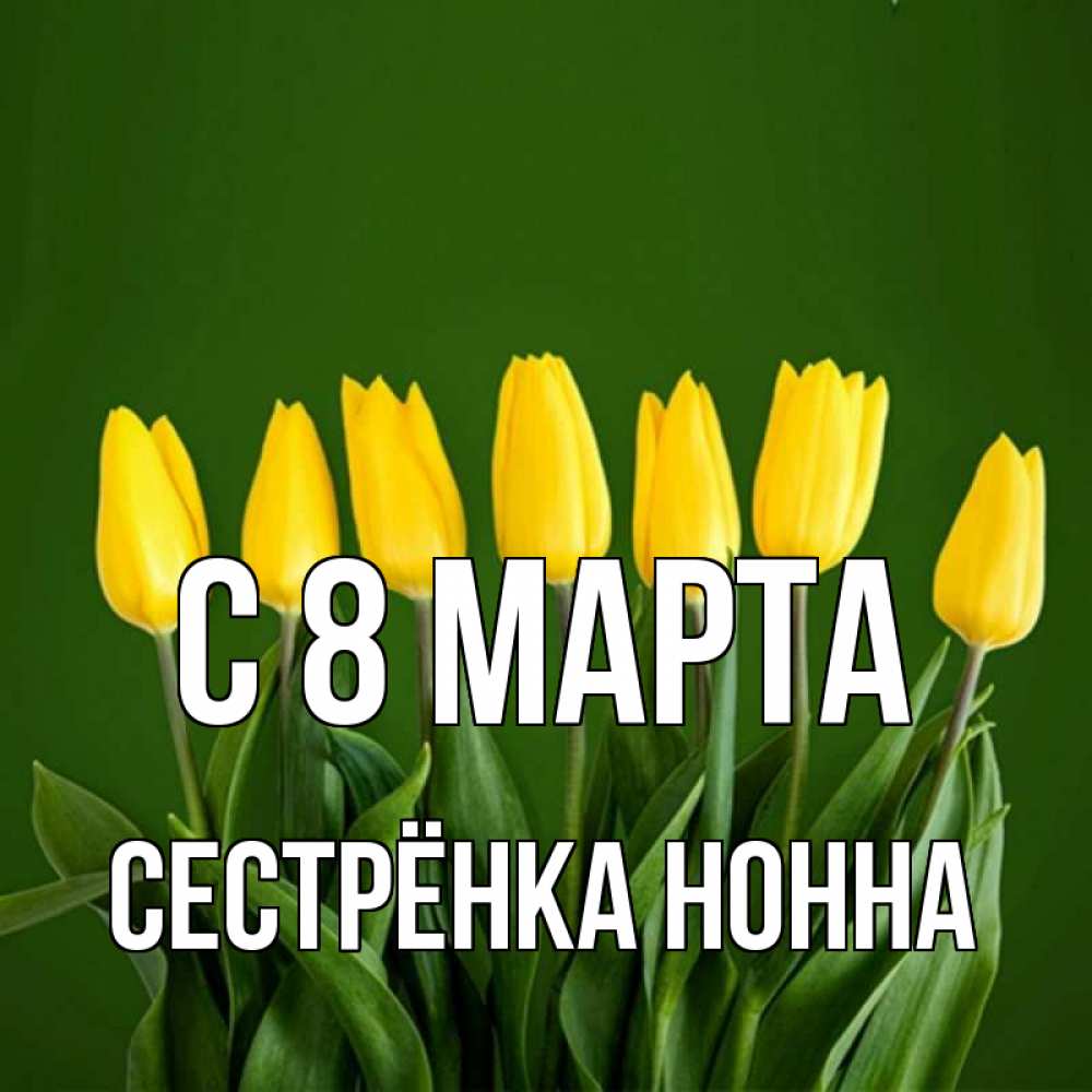 Открытка на каждый день с именем, Сестрёнка-Нонна С 8 МАРТА желтого цвета 3 Прикольная открытка с пожеланием онлайн скачать бесплатно 