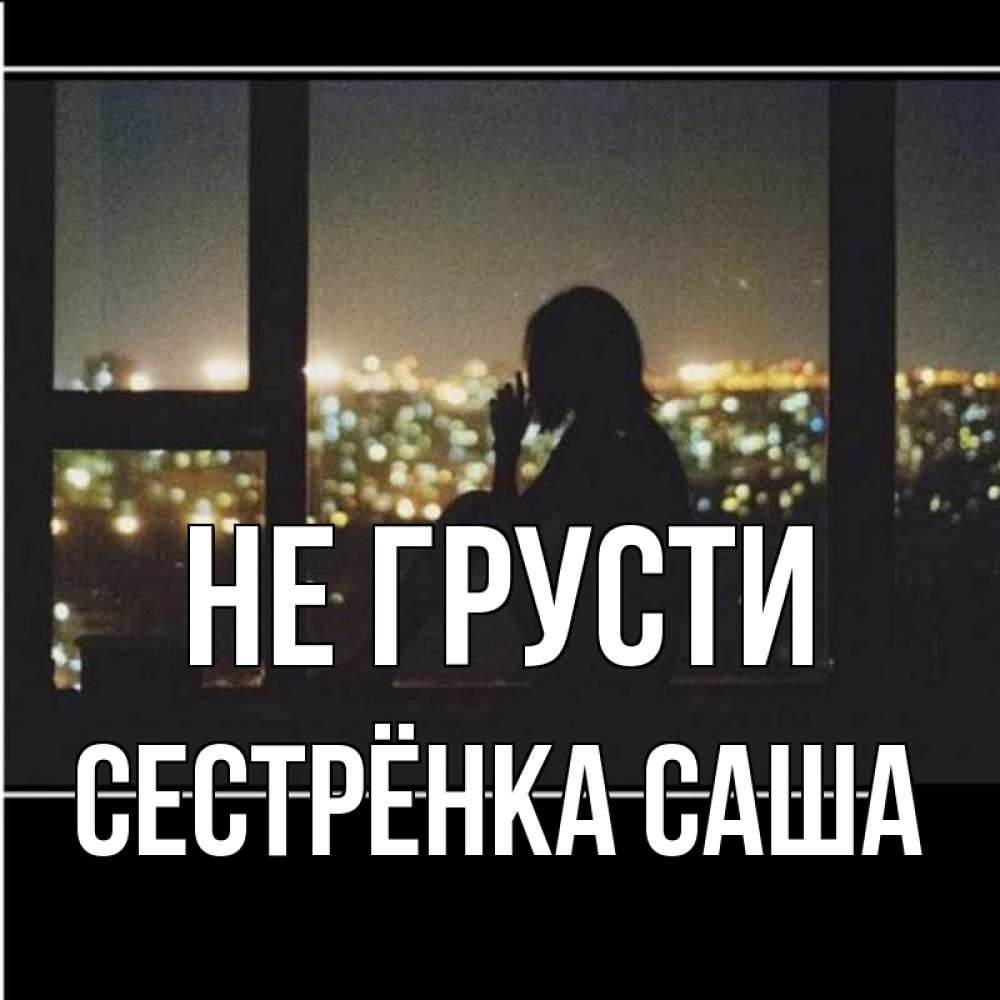 Открытка на каждый день с именем, Сестрёнка-Саша Не грусти смотрит на ночной город Прикольная открытка с пожеланием онлайн скачать бесплатно 