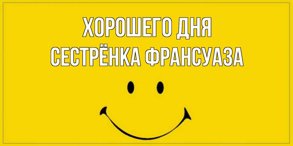 Открытка на каждый день с именем, Сестрёнка-Франсуаза Хорошего дня улыбка Прикольная открытка с пожеланием онлайн скачать бесплатно 
