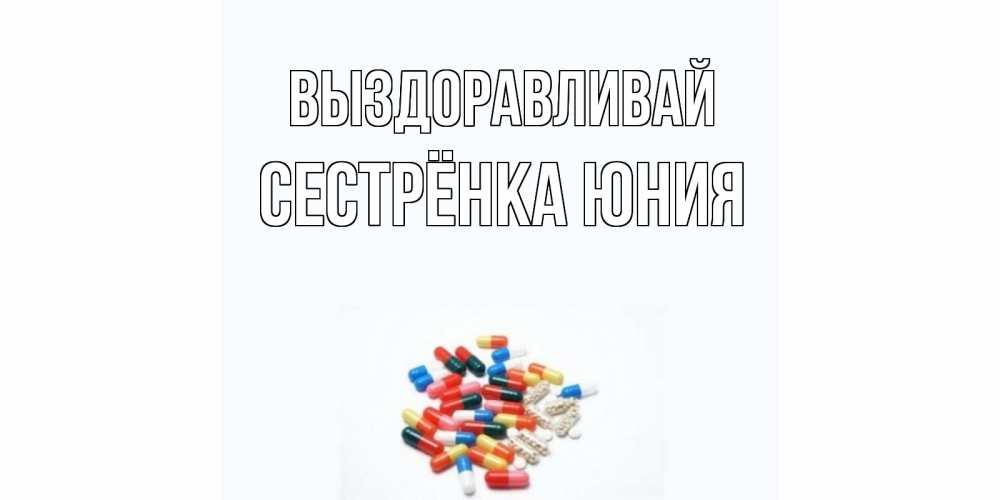 Открытка на каждый день с именем, Сестрёнка-Юния Выздоравливай таблетки Прикольная открытка с пожеланием онлайн скачать бесплатно 