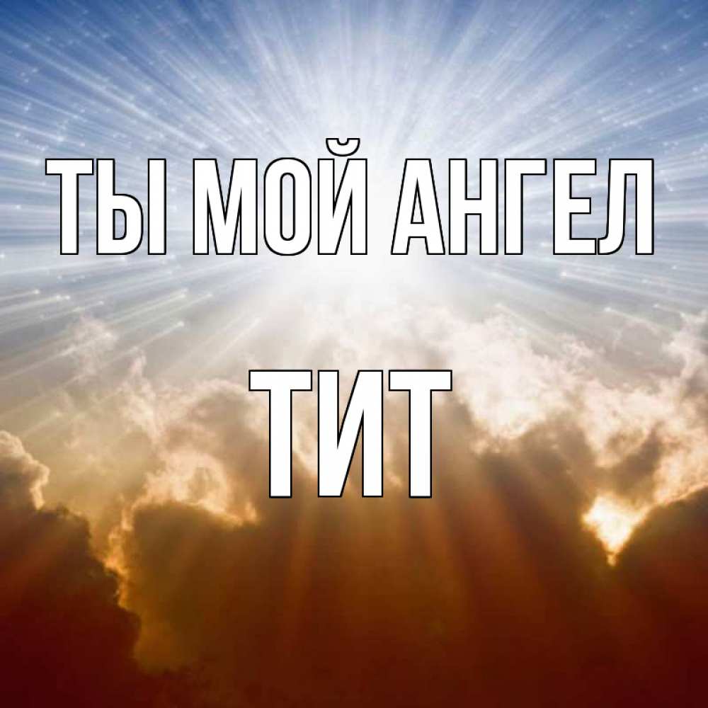 Открытка на каждый день с именем, Тит Ты мой ангел ангельский свет на небе Прикольная открытка с пожеланием онлайн скачать бесплатно 