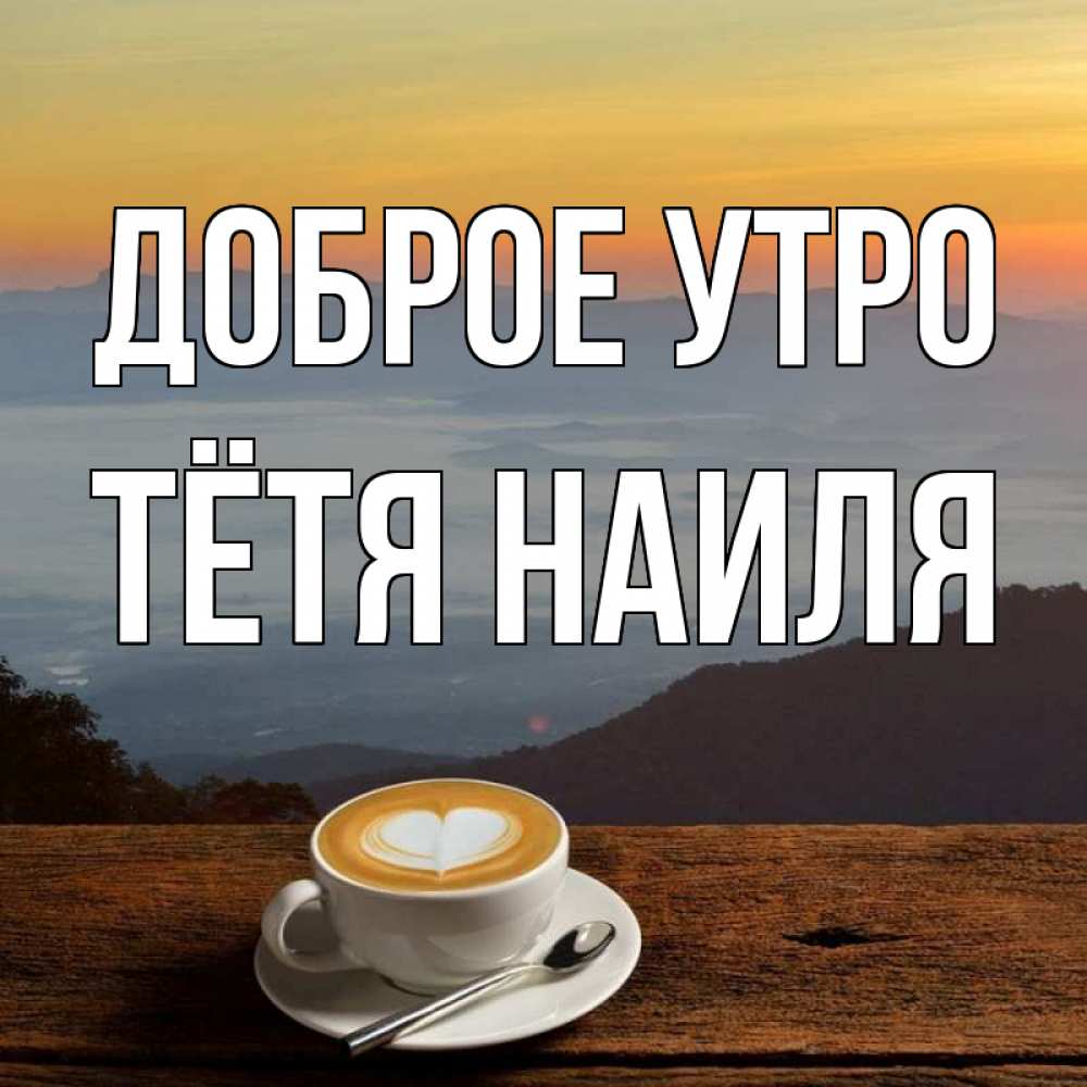 Открытка на каждый день с именем, Тётя-Наиля Доброе утро кофе на высоте Прикольная открытка с пожеланием онлайн скачать бесплатно 
