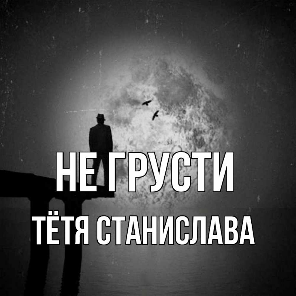 Открытка на каждый день с именем, Тётя-Станислава Не грусти мужчина на мосту Прикольная открытка с пожеланием онлайн скачать бесплатно 