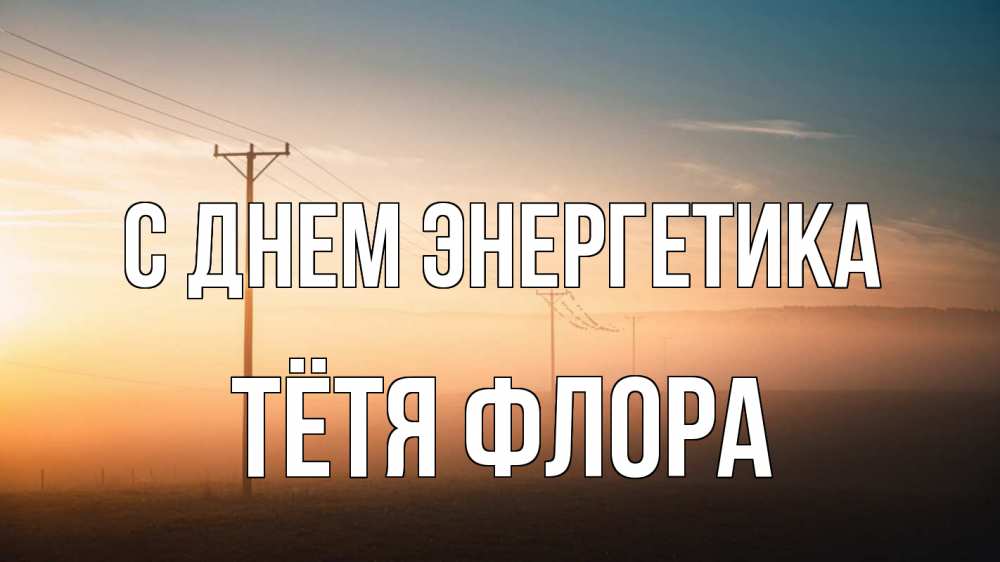 Открытка на каждый день с именем, Тётя-Флора С днем энергетика дымка столбы провода Прикольная открытка с пожеланием онлайн скачать бесплатно 