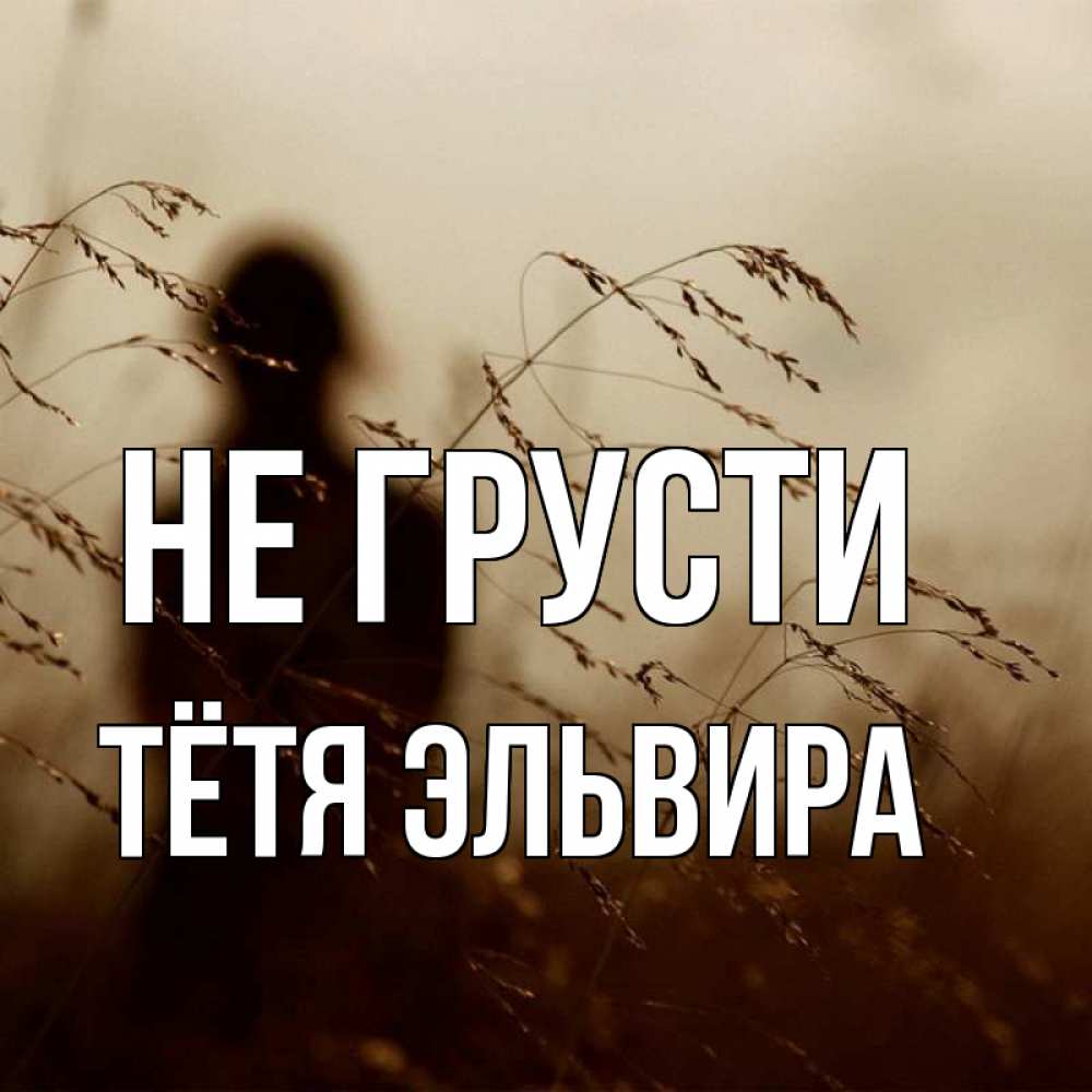 Открытка на каждый день с именем, Тётя-Эльвира Не грусти грусть Прикольная открытка с пожеланием онлайн скачать бесплатно 