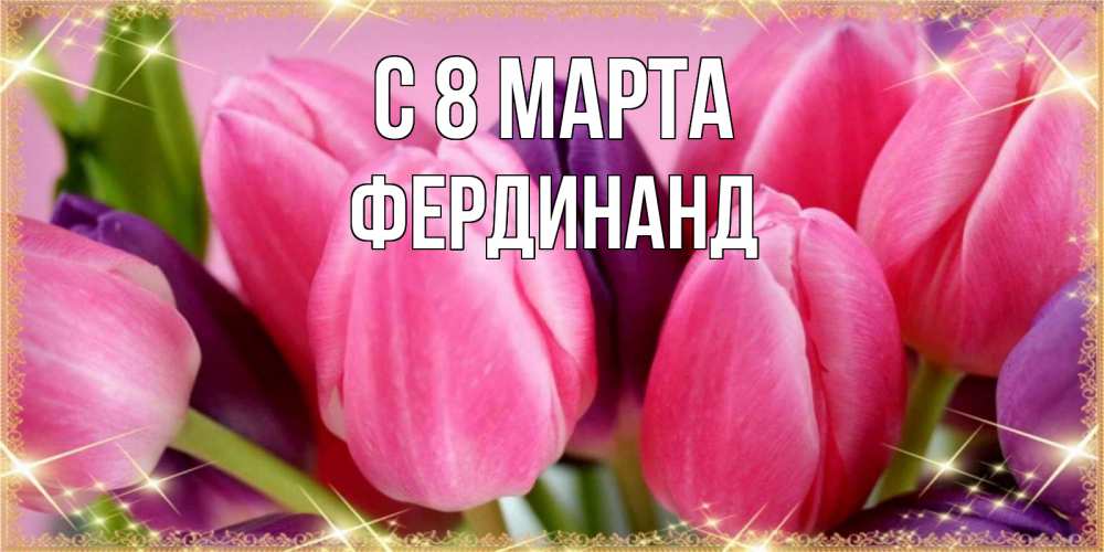 Открытка на каждый день с именем, Фердинанд С 8 МАРТА тюльпаны для женщины на международный женский день Прикольная открытка с пожеланием онлайн скачать бесплатно 