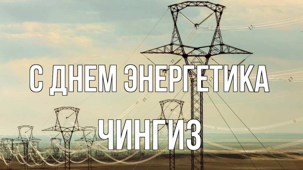 Открытка на каждый день с именем, Чингиз С днем энергетика провода небо Прикольная открытка с пожеланием онлайн скачать бесплатно 