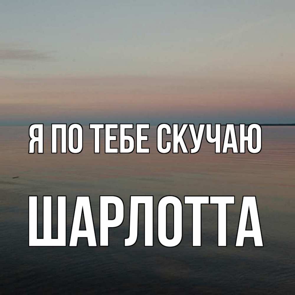 Открытка на каждый день с именем, Шарлотта Я по тебе скучаю пусто Прикольная открытка с пожеланием онлайн скачать бесплатно 