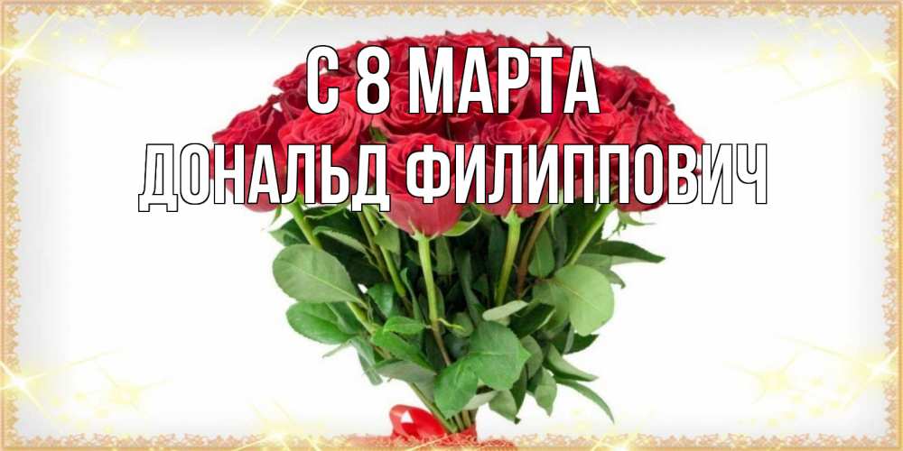 Открытка на каждый день с именем, Дональд-Филиппович С 8 МАРТА самый огромный букет для милых дам Прикольная открытка с пожеланием онлайн скачать бесплатно 
