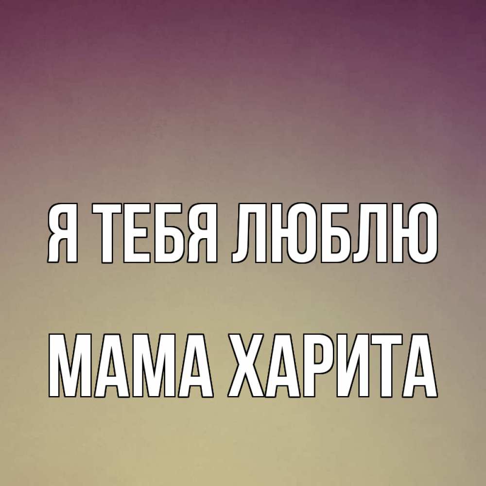Открытка на каждый день с именем, Мама-Харита Я тебя люблю для любимой Прикольная открытка с пожеланием онлайн скачать бесплатно 