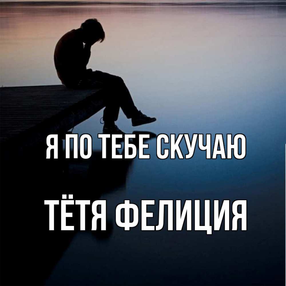 Открытка на каждый день с именем, Тётя-Фелиция Я по тебе скучаю печаль Прикольная открытка с пожеланием онлайн скачать бесплатно 