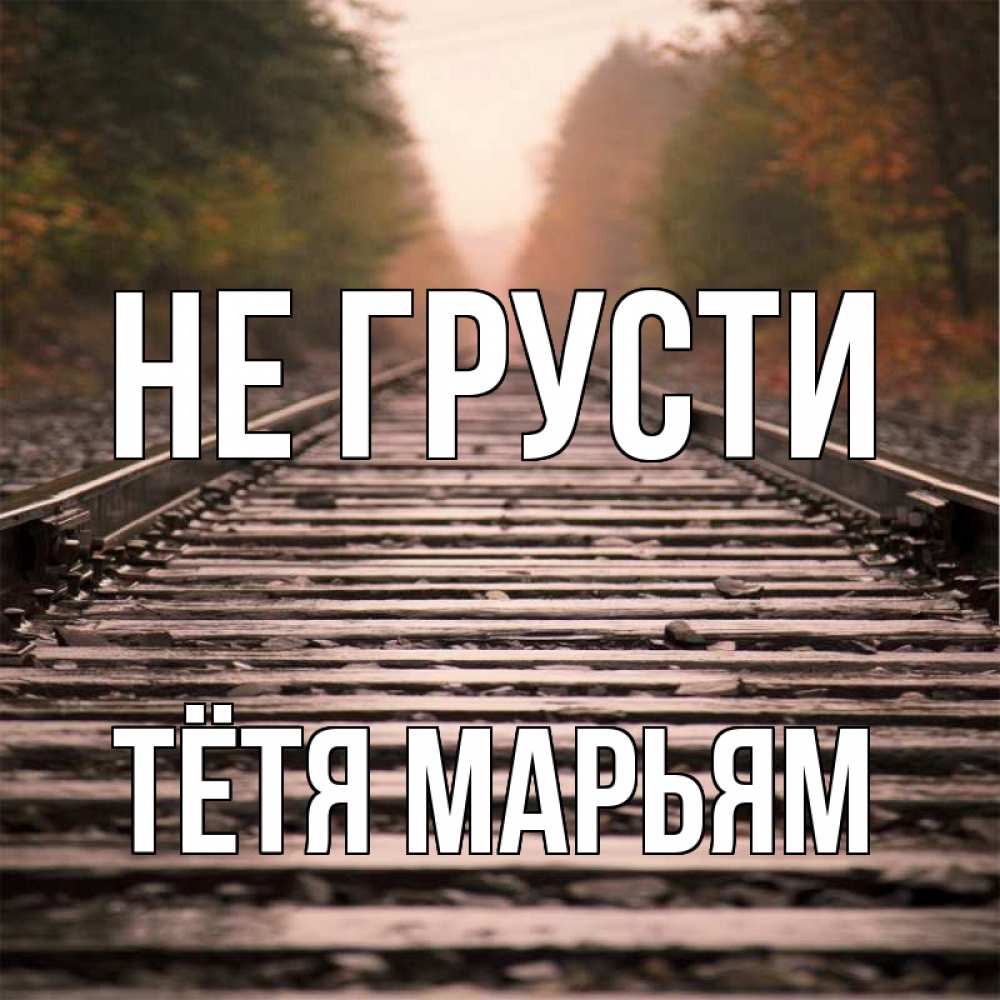Открытка на каждый день с именем, Тётя-Марьям Не грусти лес и железная дорога Прикольная открытка с пожеланием онлайн скачать бесплатно 