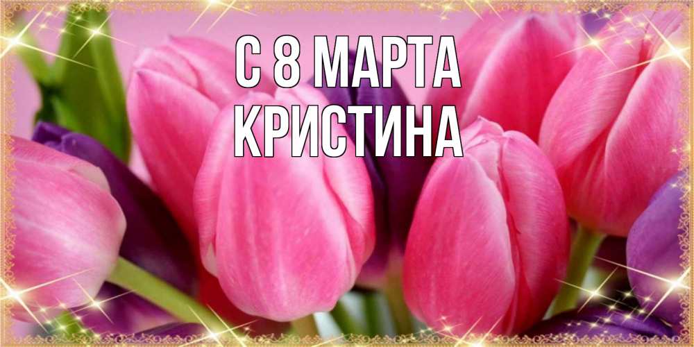 Открытка на каждый день с именем, Кристина С 8 марта тюльпаны для женщины на международный женский день Прикольная открытка с пожеланием онлайн скачать бесплатно 