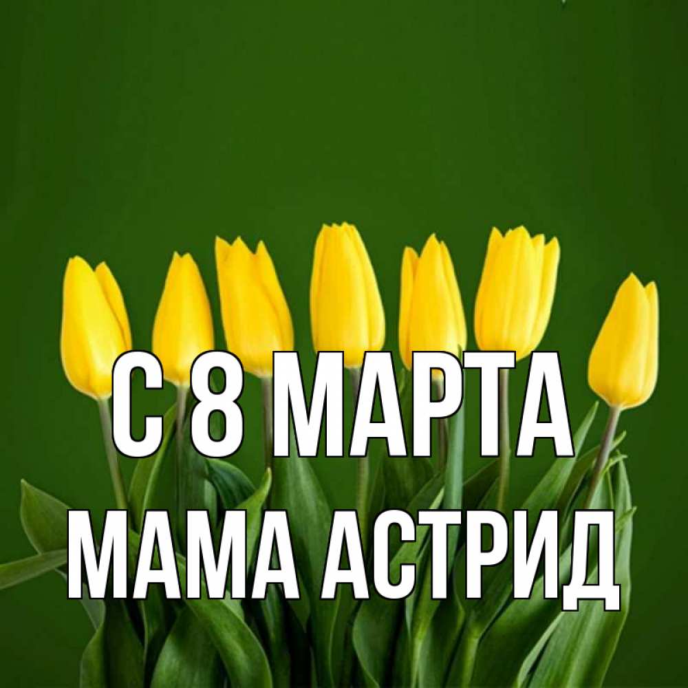 Открытка на каждый день с именем, Мама-Астрид С 8 марта желтого цвета 3 Прикольная открытка с пожеланием онлайн скачать бесплатно 
