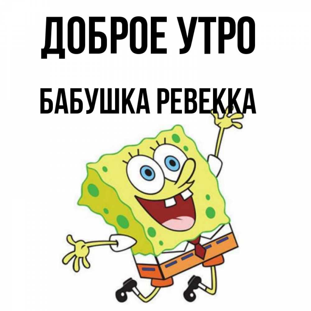 Открытка на каждый день с именем, Бабушка-Ревекка Доброе утро улыбающийся спанч Боб Прикольная открытка с пожеланием онлайн скачать бесплатно 