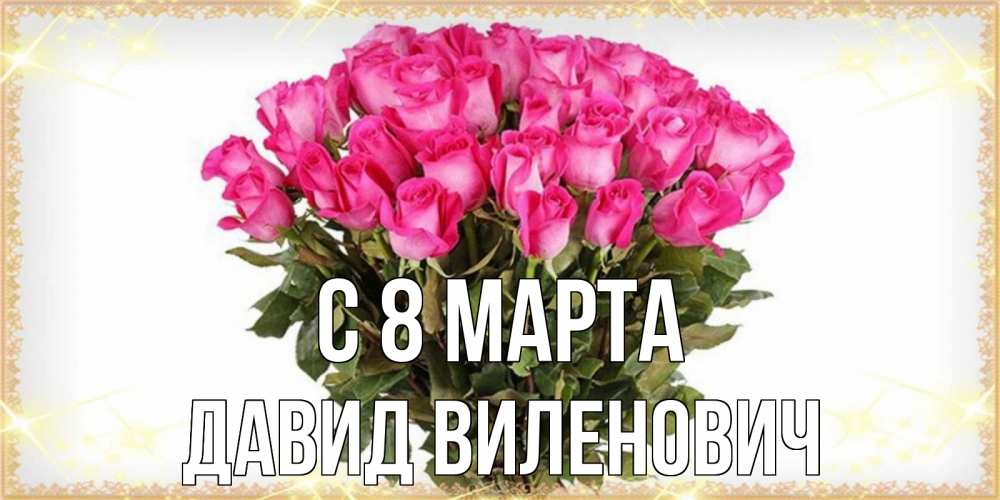 Открытка на каждый день с именем, Давид-Виленович С 8 марта красивые открытки в оригинальной обработке на международный женский день Прикольная открытка с пожеланием онлайн скачать бесплатно 