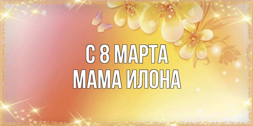 Открытка на каждый день с именем, Мама-Илона С 8 марта бесплатные открытки на международный женский день Прикольная открытка с пожеланием онлайн скачать бесплатно 