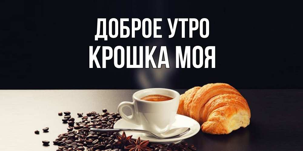 Открытка на каждый день с именем, Крошка-моя Доброе утро зерна кофе и кофе на завтрак с круасаном Прикольная открытка с пожеланием онлайн скачать бесплатно 