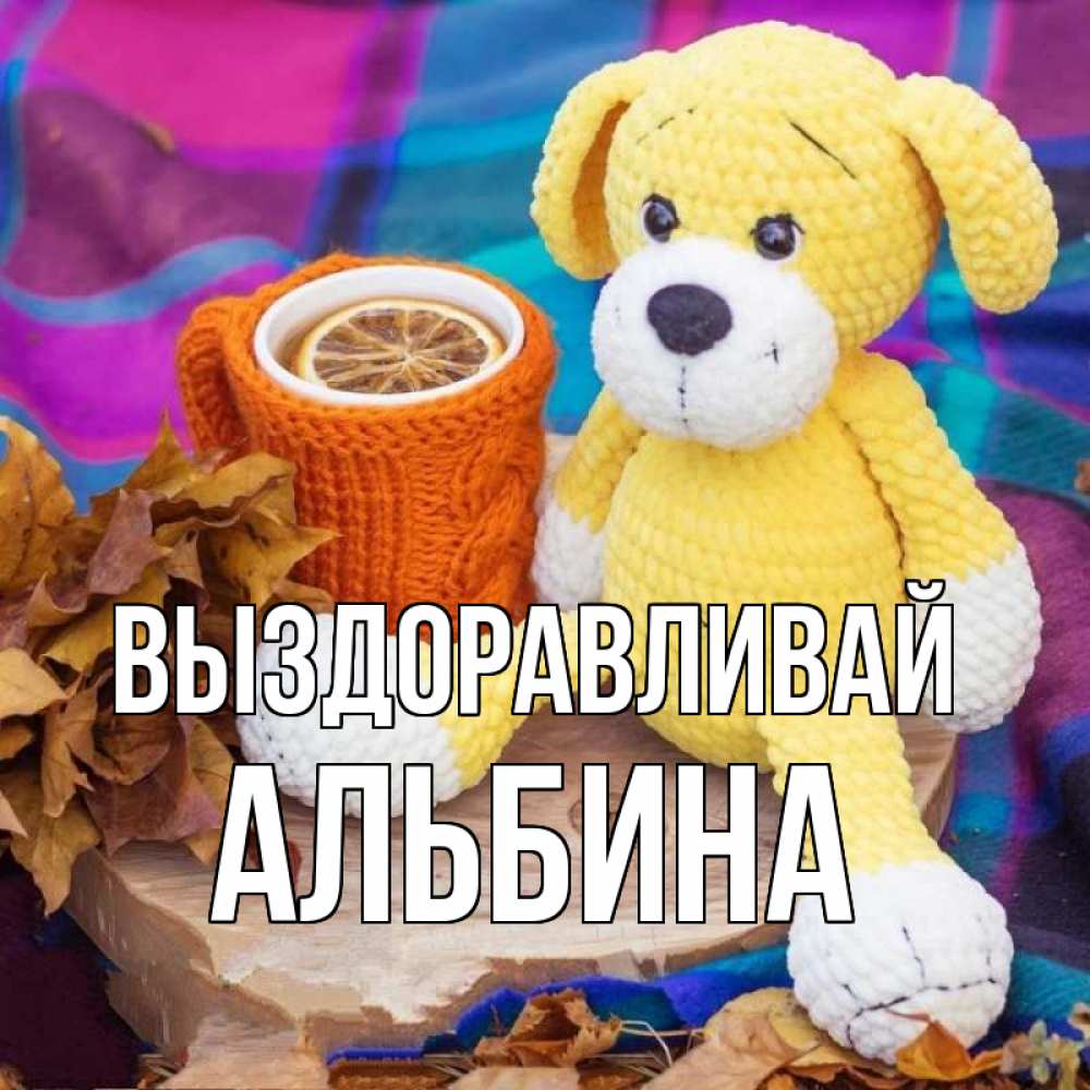 Открытка на каждый день с именем, Альбина Выздоравливай не болей и пей чай с лимоном Прикольная открытка с пожеланием онлайн скачать бесплатно 
