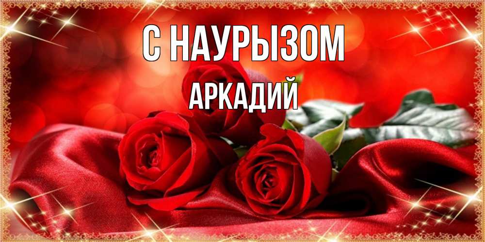 Открытка на каждый день с именем, Аркадий С наурызом открытка красного цвета с розами на праздник весны наурыз Прикольная открытка с пожеланием онлайн скачать бесплатно 