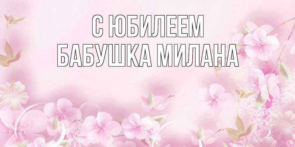 Открытка на каждый день с именем, Бабушка-Милана С юбилеем нежные цветы Прикольная открытка с пожеланием онлайн скачать бесплатно 
