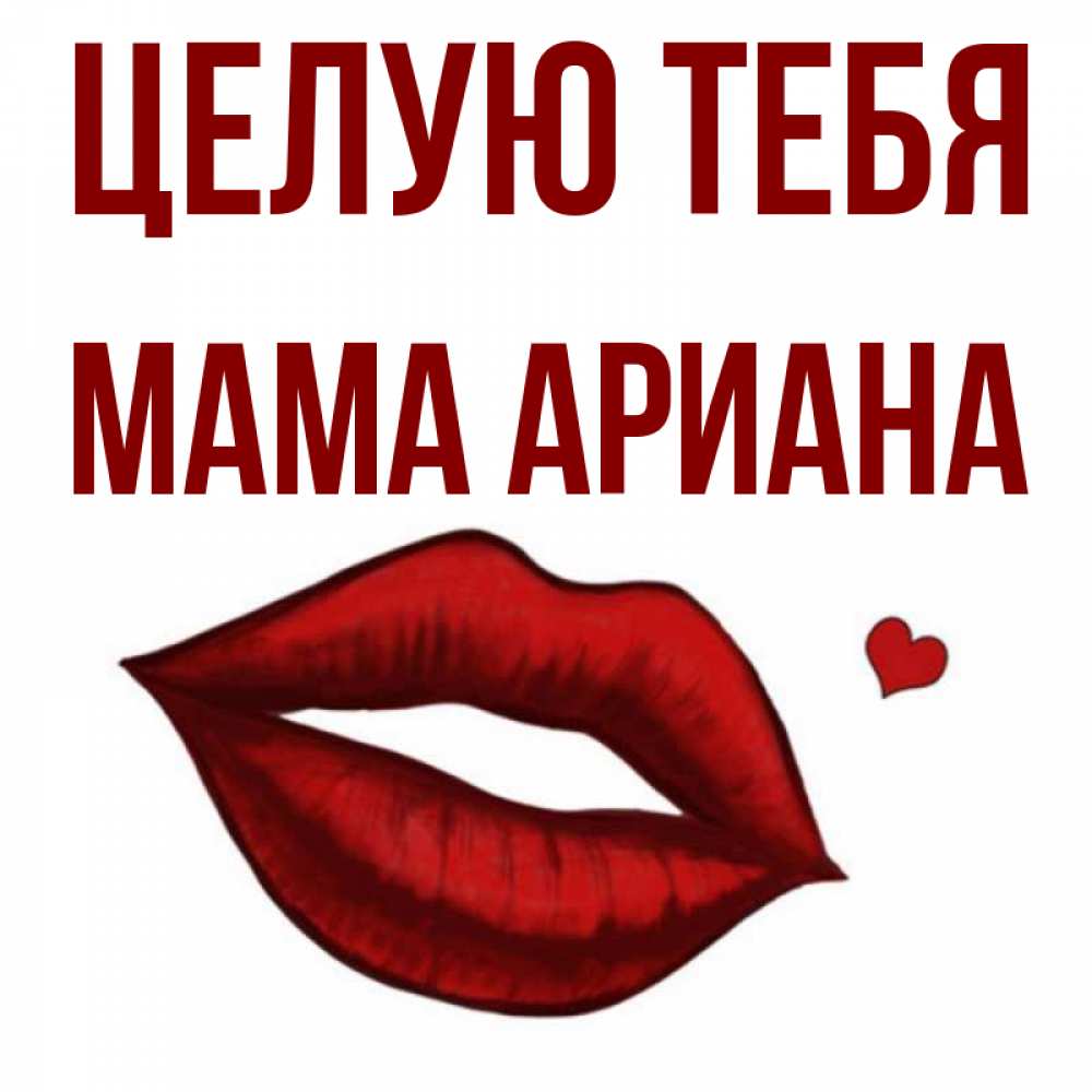 Открытка на каждый день с именем, Мама-Ариана Целую тебя сердечко и губы целуют Прикольная открытка с пожеланием онлайн скачать бесплатно 