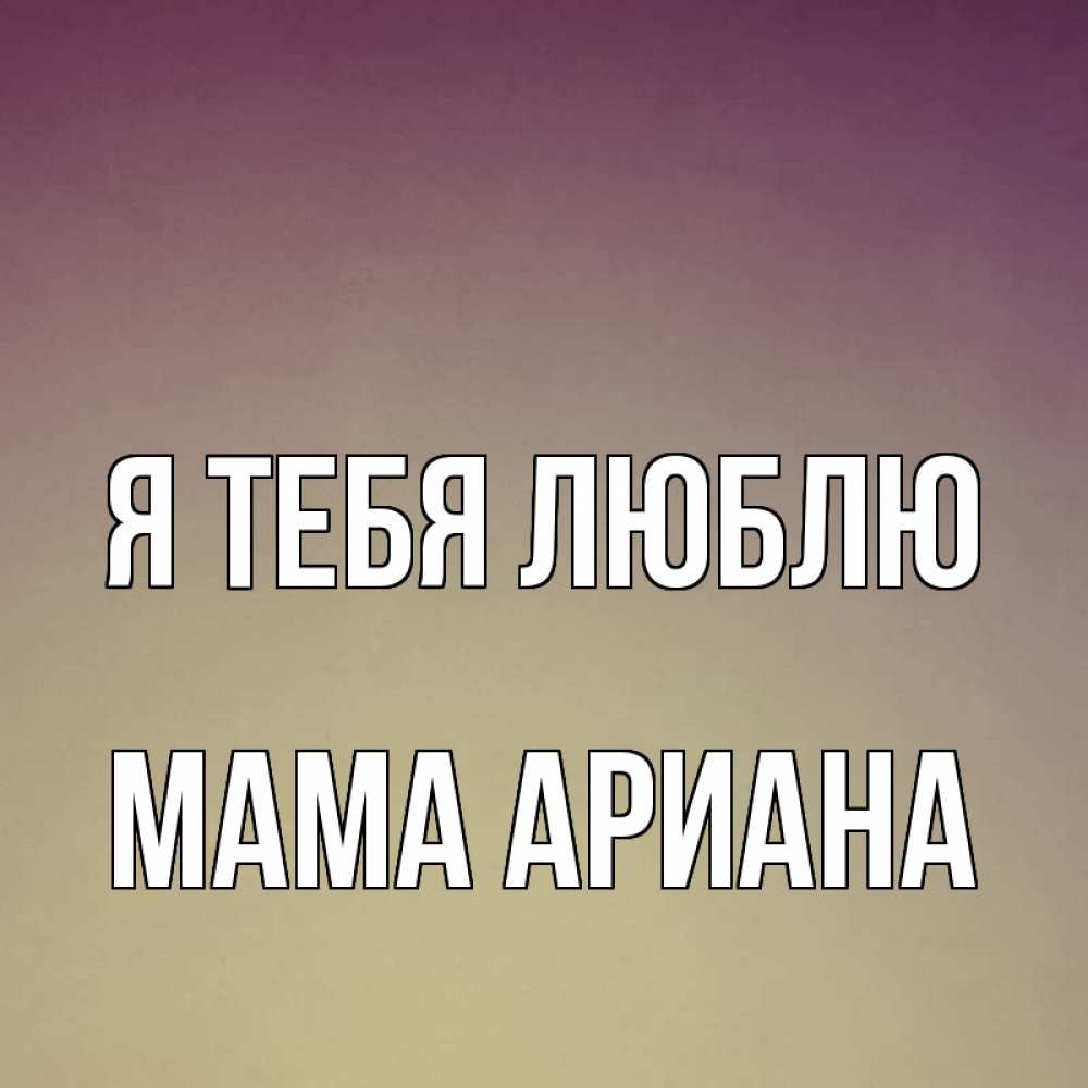 Открытка на каждый день с именем, Мама-Ариана Я тебя люблю для любимой Прикольная открытка с пожеланием онлайн скачать бесплатно 