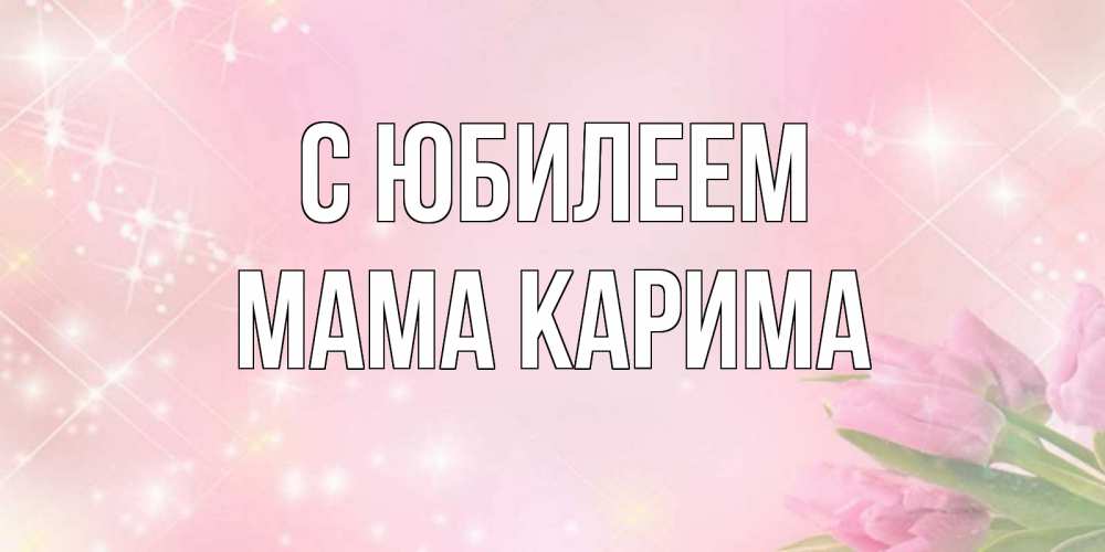 Открытка на каждый день с именем, Мама-Карима С юбилеем открытки в нежных цветах Прикольная открытка с пожеланием онлайн скачать бесплатно 
