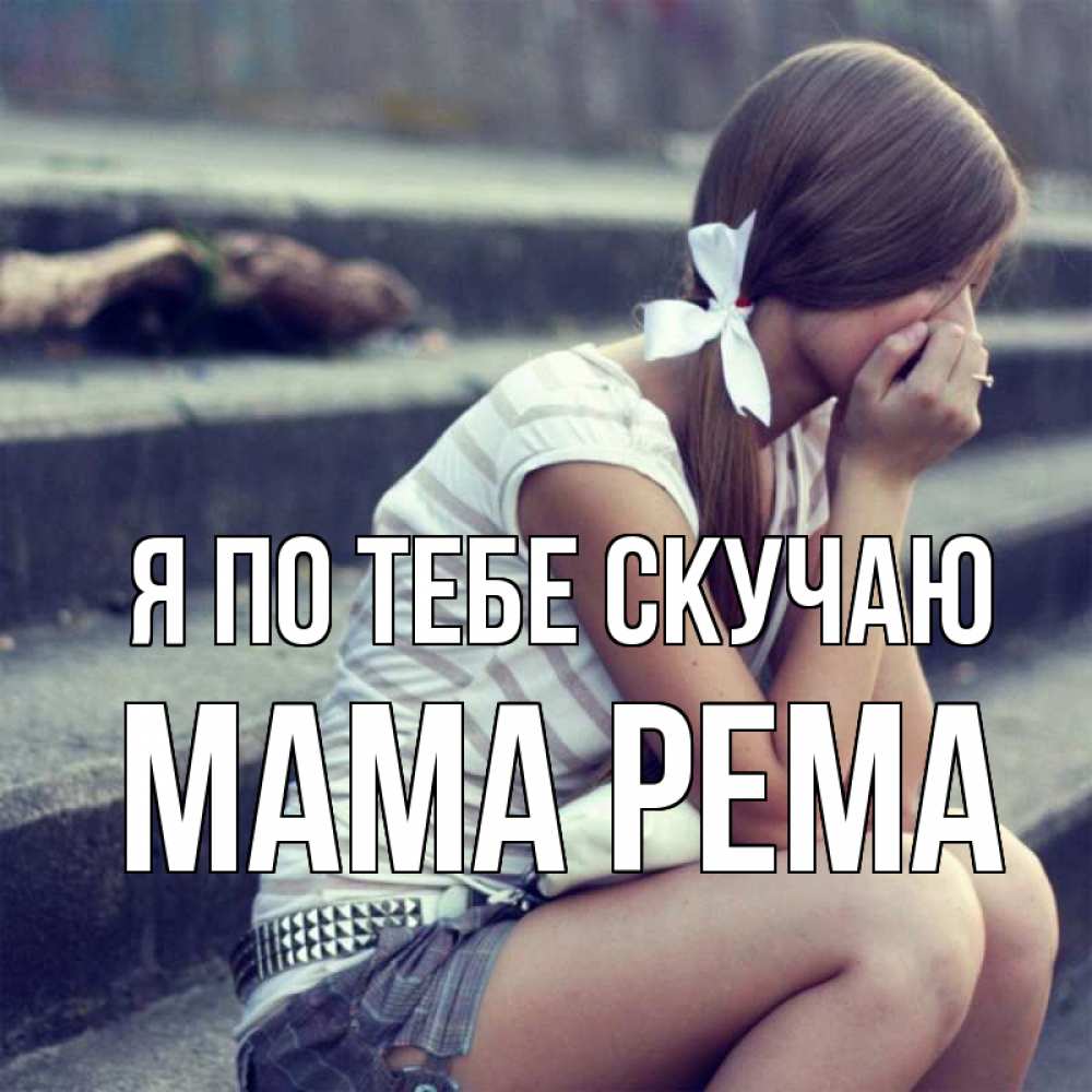 Открытка на каждый день с именем, Мама-Рема Я по тебе скучаю девушка плачет Прикольная открытка с пожеланием онлайн скачать бесплатно 