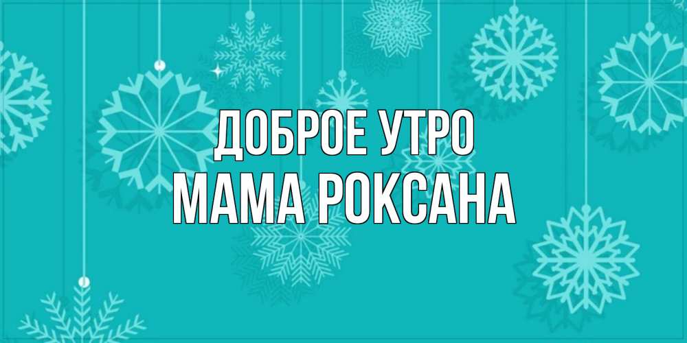 Открытка на каждый день с именем, Мама-Роксана Доброе утро открытка со снежинками Прикольная открытка с пожеланием онлайн скачать бесплатно 