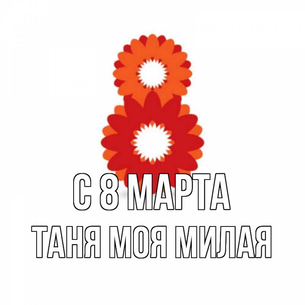 Открытка на каждый день с именем, -Таня-моя-милая С 8 МАРТА восьмерка из лепестков Прикольная открытка с пожеланием онлайн скачать бесплатно 