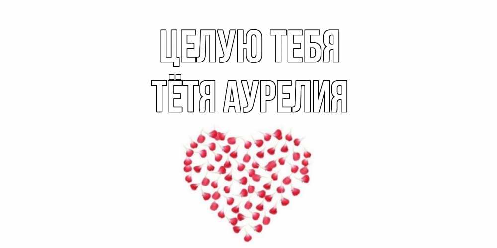 Открытка на каждый день с именем, Тётя-Аурелия Целую тебя сердце Прикольная открытка с пожеланием онлайн скачать бесплатно 
